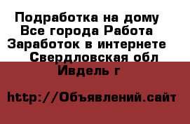 Подработка на дому - Все города Работа » Заработок в интернете   . Свердловская обл.,Ивдель г.